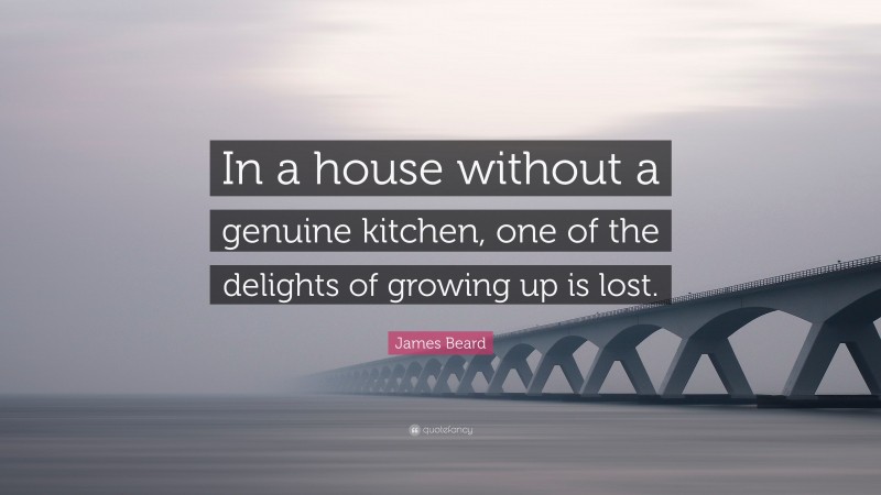 James Beard Quote: “In a house without a genuine kitchen, one of the delights of growing up is lost.”