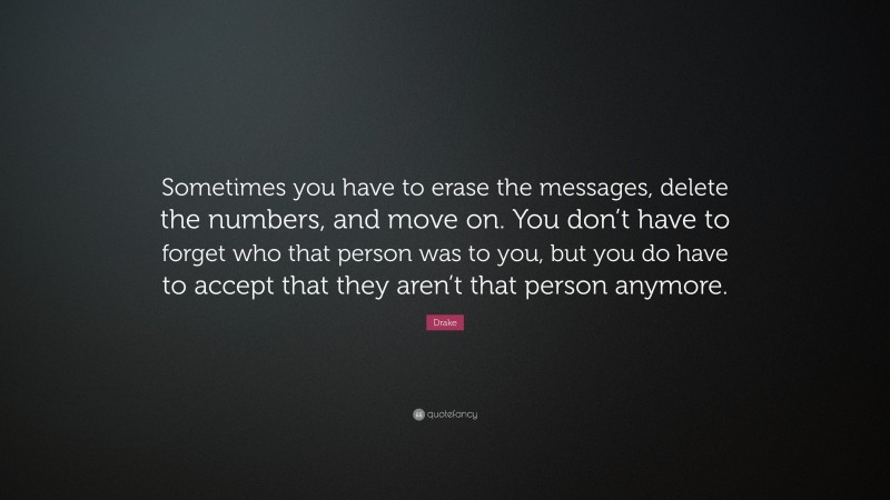 Drake Quote: “Sometimes you have to erase the messages, delete the numbers, and move on. You don’t have to forget who that person was to you, but you do have to accept that they aren’t that person anymore.”