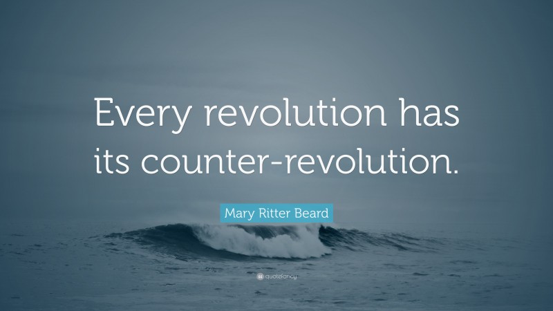 Mary Ritter Beard Quote: “Every revolution has its counter-revolution.”