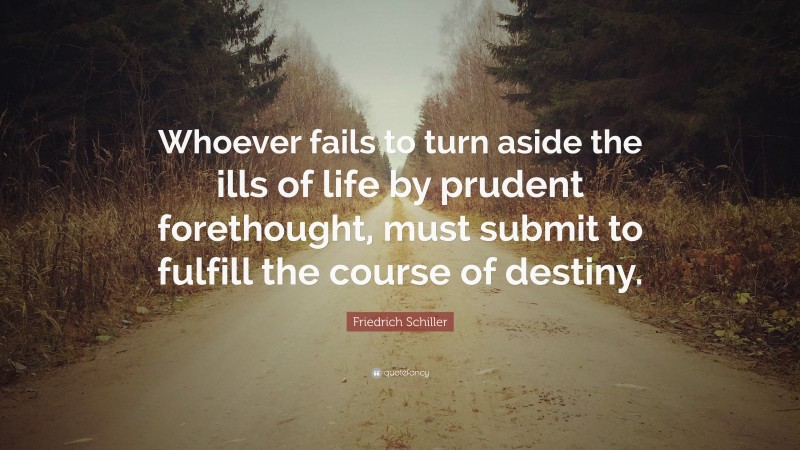 Friedrich Schiller Quote: “Whoever fails to turn aside the ills of life by prudent forethought, must submit to fulfill the course of destiny.”