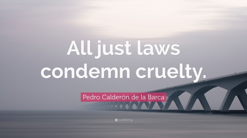 Pedro Calderón de la Barca Quote: “All just laws condemn cruelty.”