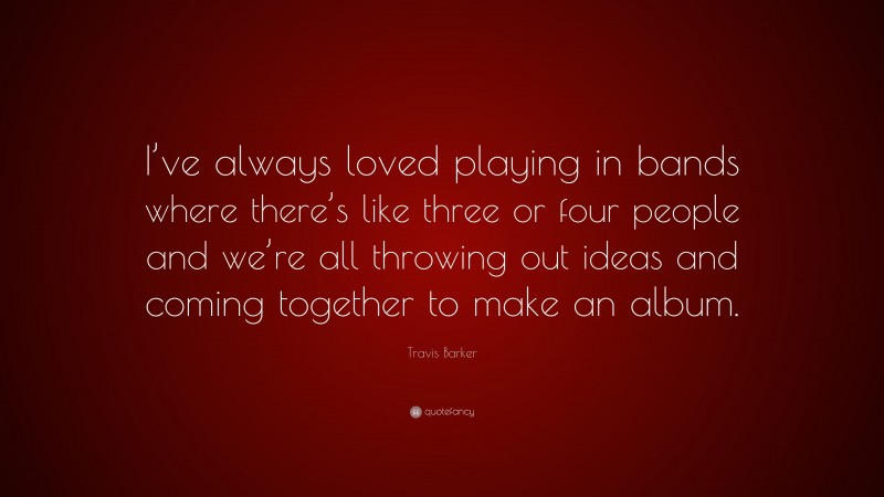 Travis Barker Quote: “I’ve always loved playing in bands where there’s like three or four people and we’re all throwing out ideas and coming together to make an album.”