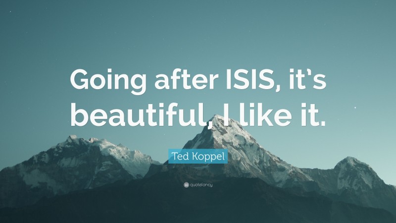 Ted Koppel Quote: “Going after ISIS, it’s beautiful, I like it.”