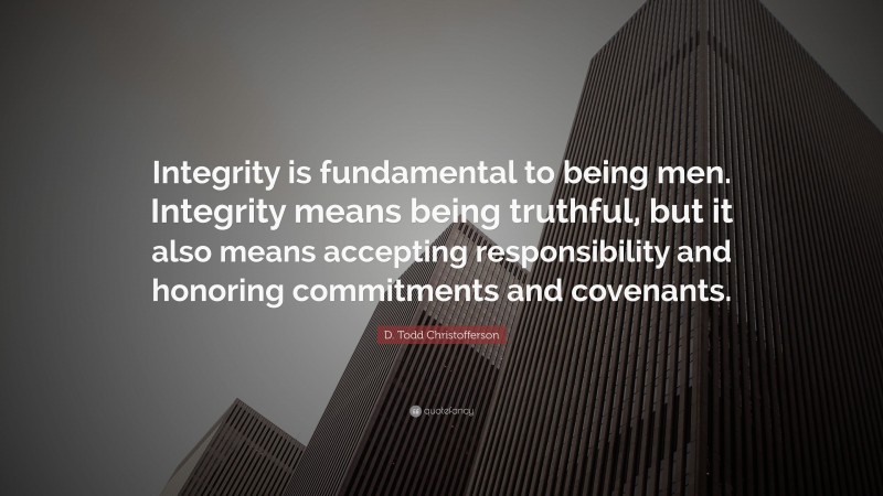 D. Todd Christofferson Quote: “Integrity is fundamental to being men. Integrity means being truthful, but it also means accepting responsibility and honoring commitments and covenants.”