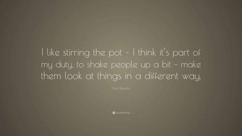 Nina Bawden Quote: “I like stirring the pot – I think it’s part of my duty, to shake people up a bit – make them look at things in a different way.”