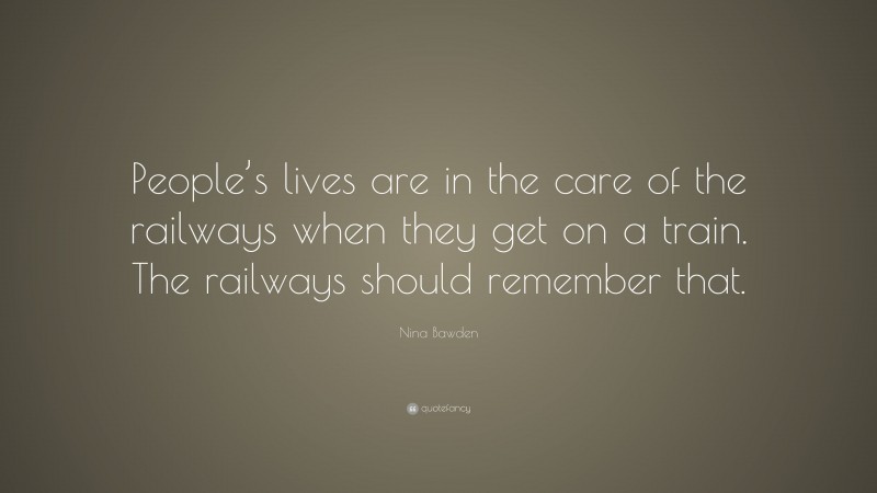 Nina Bawden Quote: “People’s lives are in the care of the railways when they get on a train. The railways should remember that.”
