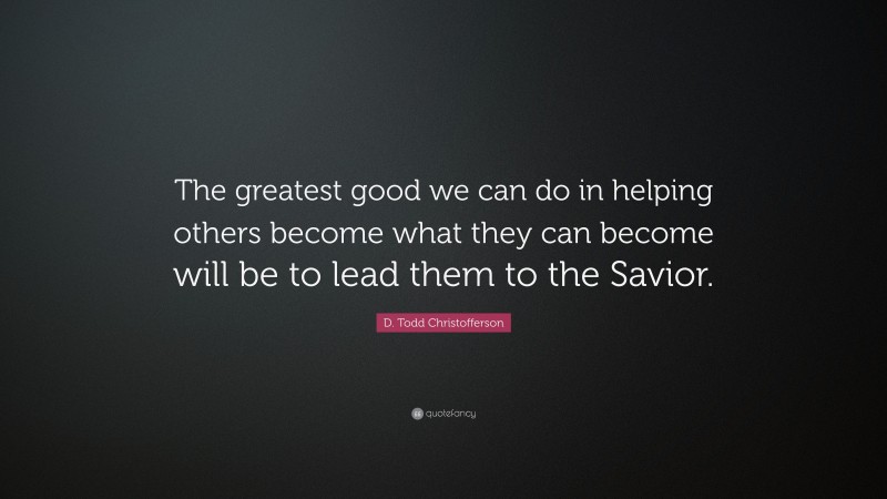D. Todd Christofferson Quote: “The greatest good we can do in helping others become what they can become will be to lead them to the Savior.”