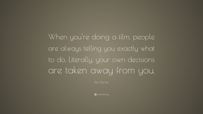 Ben Barnes Quote: “When you’re doing a film, people are always telling you exactly what to do. Literally, your own decisions are taken away from you.”