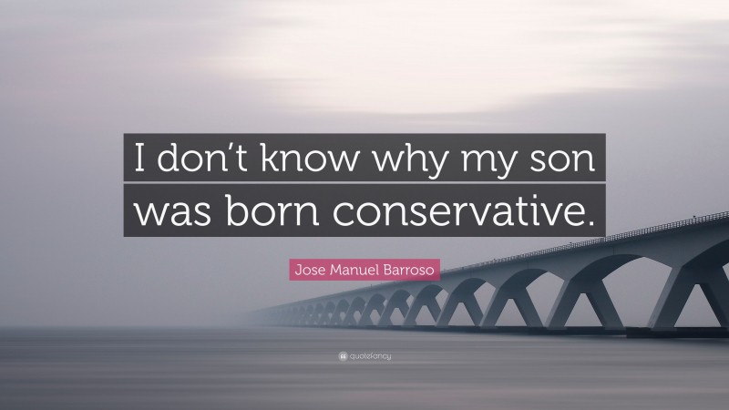 Jose Manuel Barroso Quote: “I don’t know why my son was born conservative.”