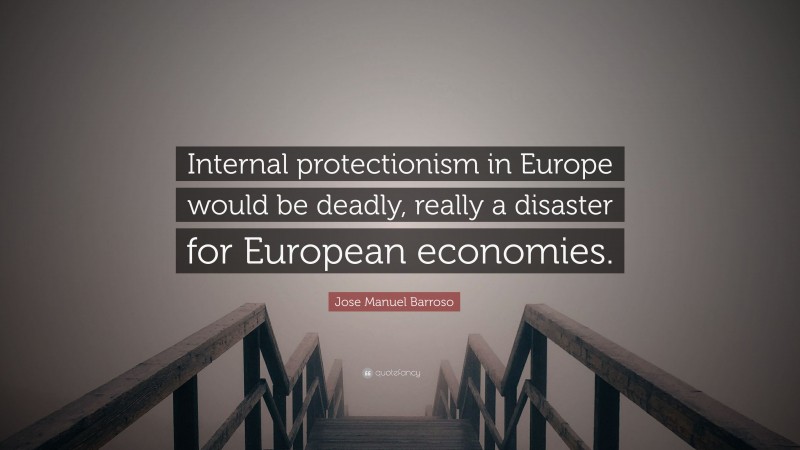Jose Manuel Barroso Quote: “Internal protectionism in Europe would be deadly, really a disaster for European economies.”