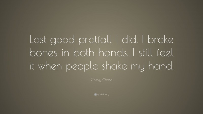 Chevy Chase Quote: “Last good pratfall I did, I broke bones in both hands. I still feel it when people shake my hand.”