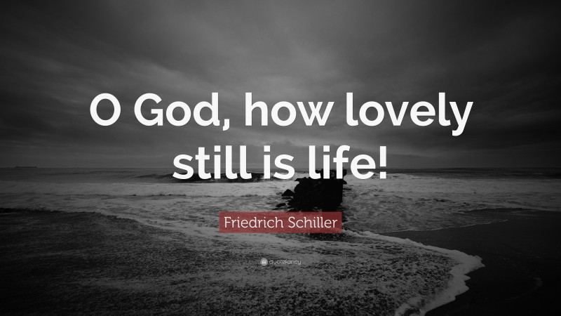 Friedrich Schiller Quote: “O God, how lovely still is life!”