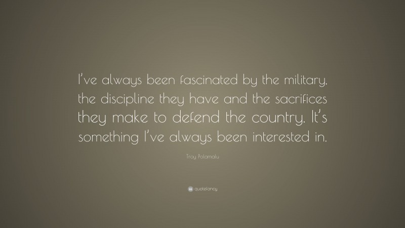 Troy Polamalu Quote: “I’ve always been fascinated by the military, the discipline they have and the sacrifices they make to defend the country. It’s something I’ve always been interested in.”