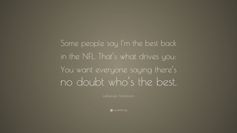 LaDainian Tomlinson Quote: “Some people say I’m the best back in the NFL. That’s what drives you: You want everyone saying there’s no doubt who’s the best.”