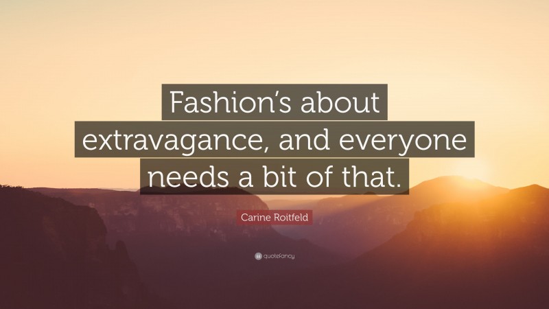 Carine Roitfeld Quote: “Fashion’s about extravagance, and everyone needs a bit of that.”