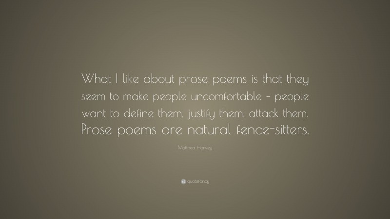 Matthea Harvey Quote: “What I like about prose poems is that they seem to make people uncomfortable – people want to define them, justify them, attack them. Prose poems are natural fence-sitters.”