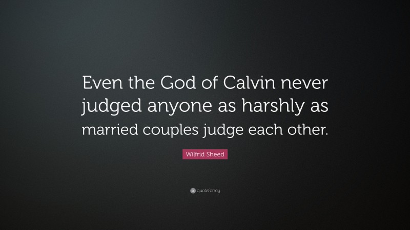 Wilfrid Sheed Quote: “Even the God of Calvin never judged anyone as harshly as married couples judge each other.”