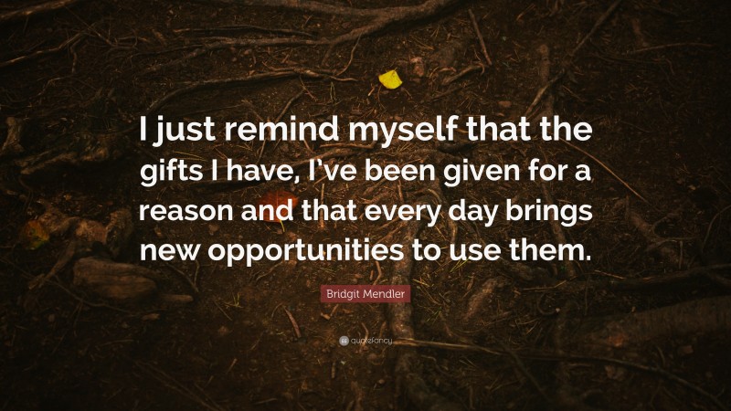 Bridgit Mendler Quote: “I just remind myself that the gifts I have, I’ve been given for a reason and that every day brings new opportunities to use them.”