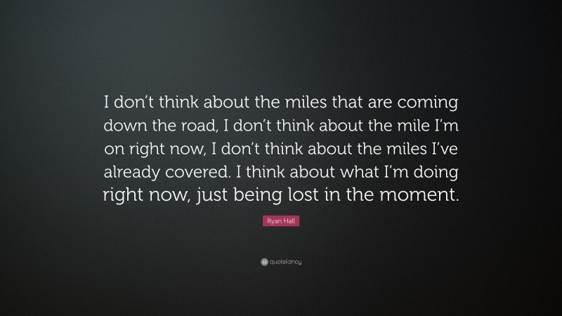 Ryan Hall Quote: “I don’t think about the miles that are coming down the road, I don’t think about the mile I’m on right now, I don’t think about the miles I’ve already covered. I think about what I’m doing right now, just being lost in the moment.”