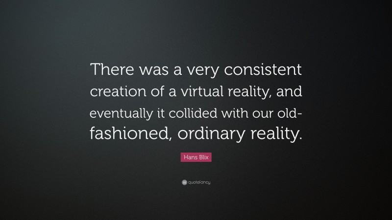 Hans Blix Quote: “There was a very consistent creation of a virtual reality, and eventually it collided with our old-fashioned, ordinary reality.”