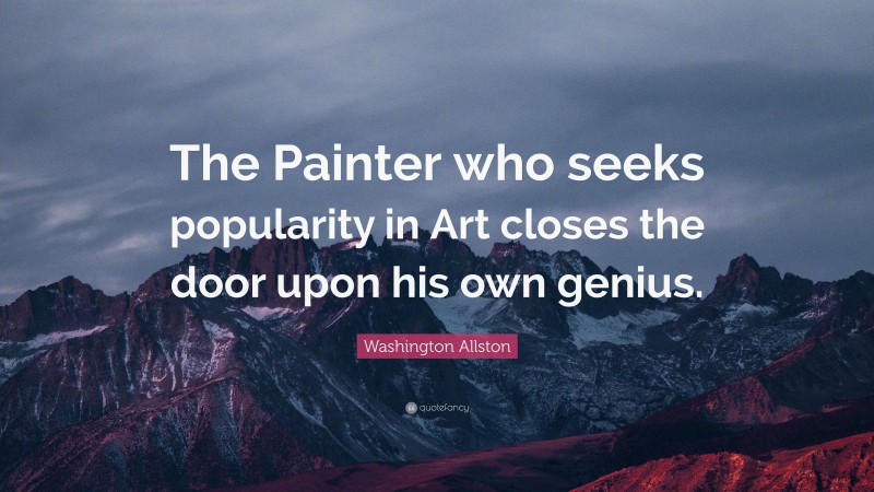 Washington Allston Quote: “The Painter who seeks popularity in Art closes the door upon his own genius.”
