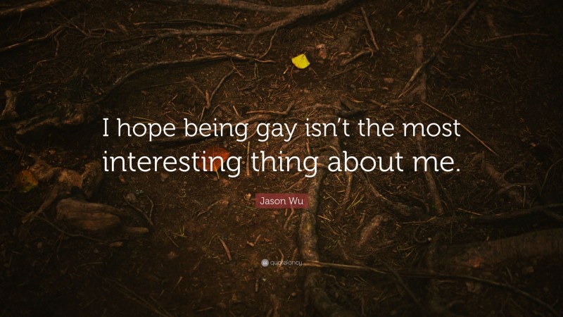 Jason Wu Quote: “I hope being gay isn’t the most interesting thing about me.”
