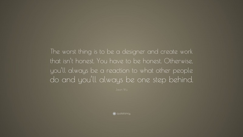Jason Wu Quote: “The worst thing is to be a designer and create work that isn’t honest. You have to be honest. Otherwise, you’ll always be a reaction to what other people do and you’ll always be one step behind.”