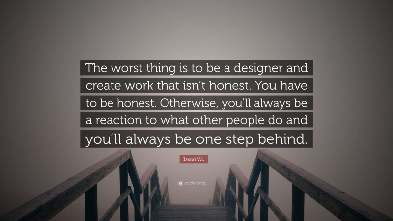 Jason Wu Quote: “The worst thing is to be a designer and create work that isn’t honest. You have to be honest. Otherwise, you’ll always be a reaction to what other people do and you’ll always be one step behind.”