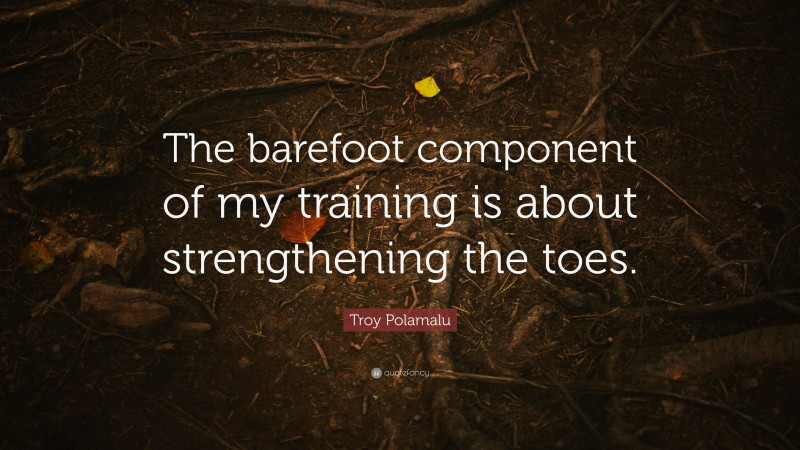 Troy Polamalu Quote: “The barefoot component of my training is about strengthening the toes.”
