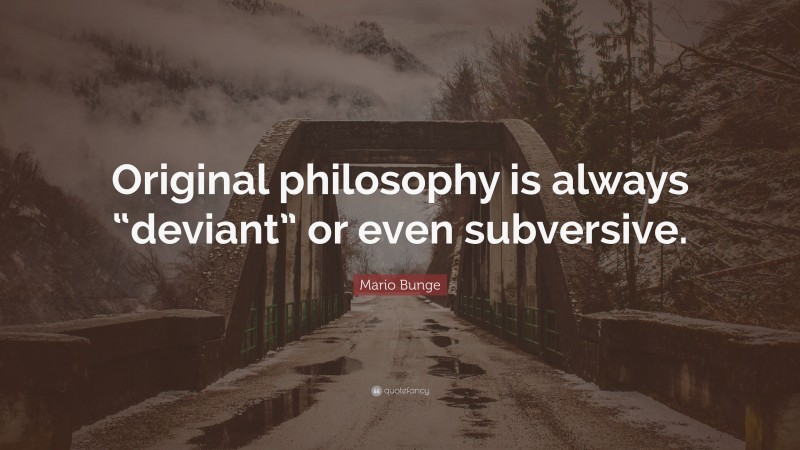 Mario Bunge Quote: “Original philosophy is always “deviant” or even subversive.”