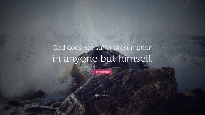 Herodotus Quote: “God does not suffer presumption in anyone but himself.”
