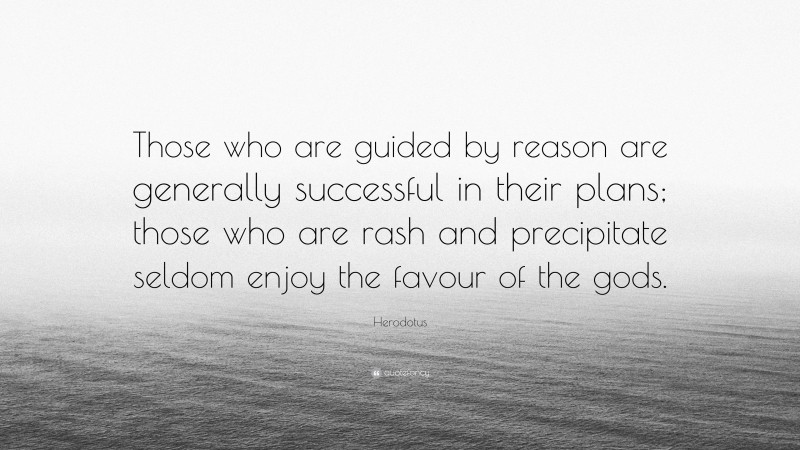 Herodotus Quote: “Those who are guided by reason are generally successful in their plans; those who are rash and precipitate seldom enjoy the favour of the gods.”