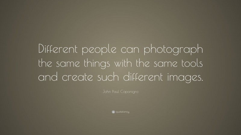 John Paul Caponigro Quote: “Different people can photograph the same things with the same tools and create such different images.”
