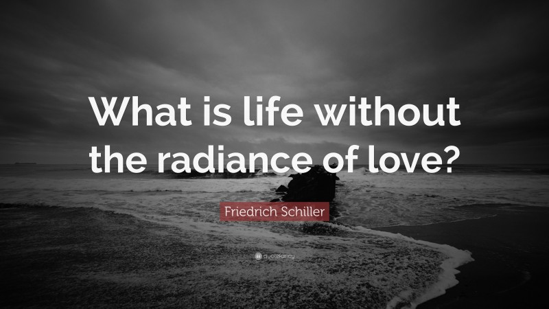 Friedrich Schiller Quote: “What is life without the radiance of love?”
