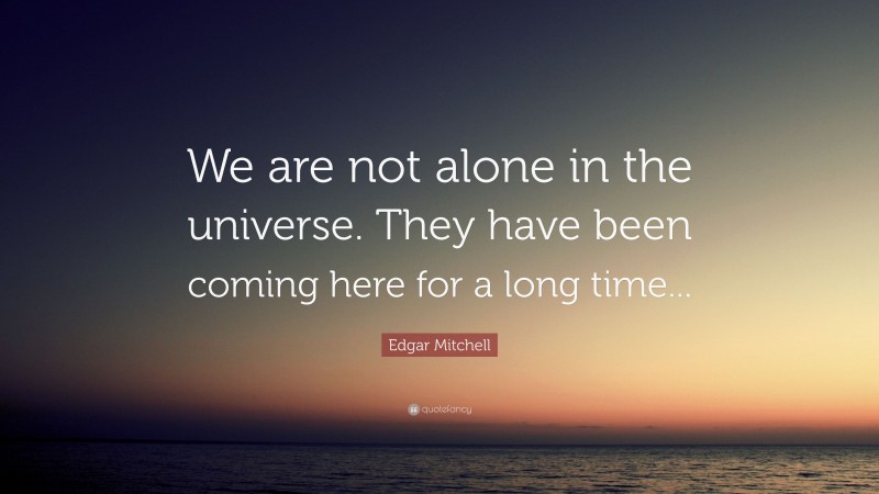 Edgar Mitchell Quote: “We are not alone in the universe. They have been ...