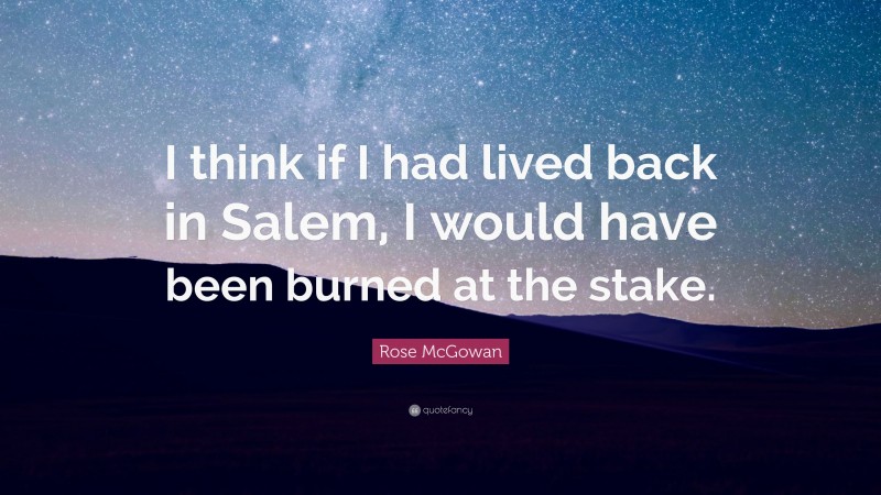 Rose McGowan Quote: “I think if I had lived back in Salem, I would have been burned at the stake.”