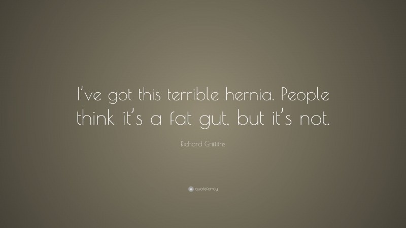 Richard Griffiths Quote: “I’ve got this terrible hernia. People think it’s a fat gut, but it’s not.”