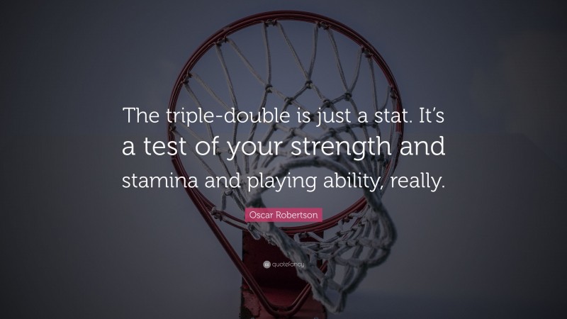 Oscar Robertson Quote: “The triple-double is just a stat. It’s a test of your strength and stamina and playing ability, really.”