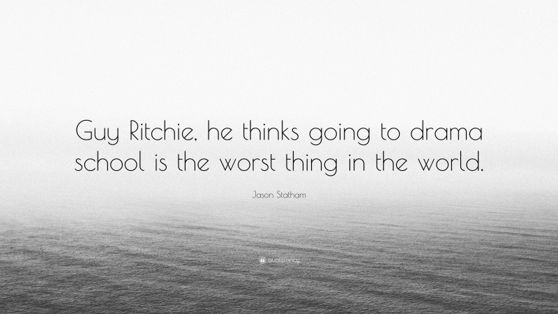Jason Statham Quote: “Guy Ritchie, he thinks going to drama school is the worst thing in the world.”