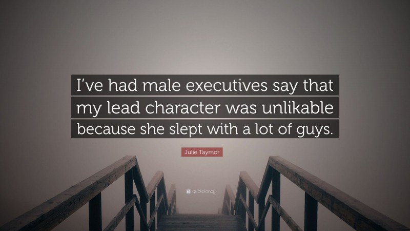 Julie Taymor Quote: “I’ve had male executives say that my lead character was unlikable because she slept with a lot of guys.”