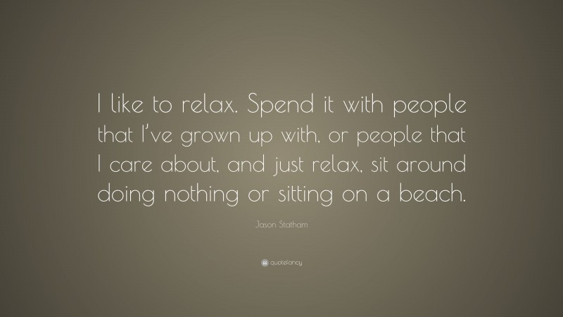 Jason Statham Quote: “I like to relax. Spend it with people that I’ve grown up with, or people that I care about, and just relax, sit around doing nothing or sitting on a beach.”