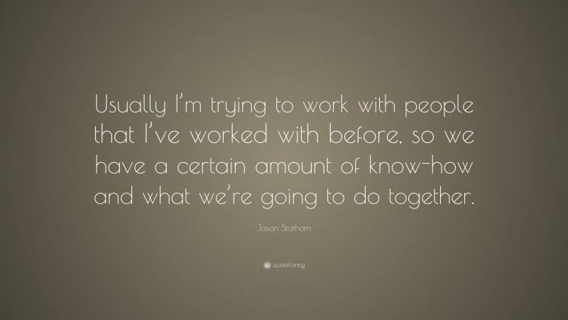 Jason Statham Quote: “Usually I’m trying to work with people that I’ve worked with before, so we have a certain amount of know-how and what we’re going to do together.”