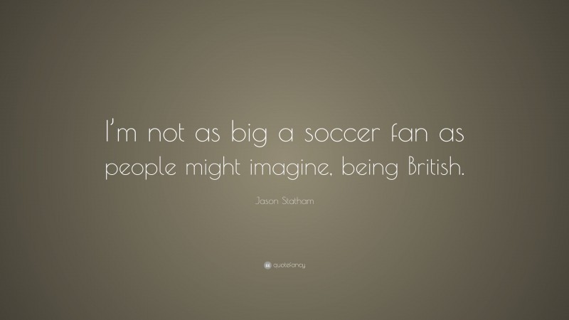 Jason Statham Quote: “I’m not as big a soccer fan as people might imagine, being British.”
