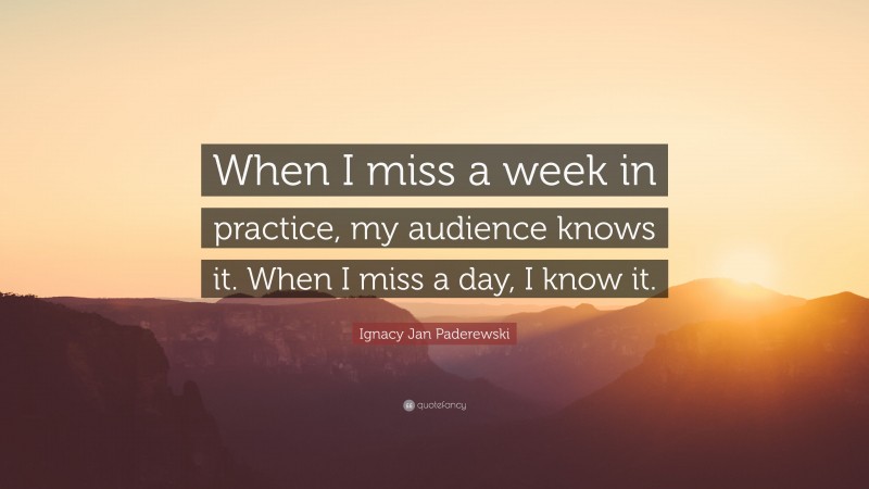Ignacy Jan Paderewski Quote: “When I miss a week in practice, my audience knows it. When I miss a day, I know it.”