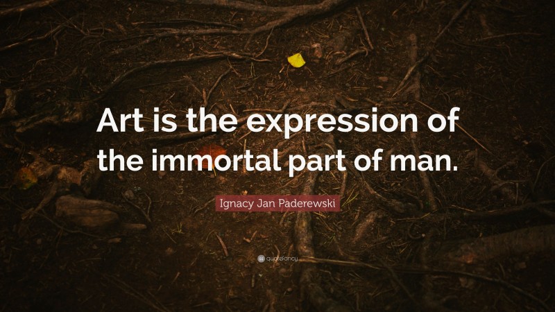 Ignacy Jan Paderewski Quote: “Art is the expression of the immortal part of man.”
