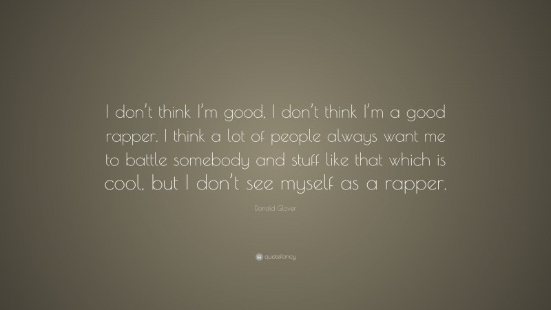 Donald Glover Quote: “I don’t think I’m good, I don’t think I’m a good rapper. I think a lot of people always want me to battle somebody and stuff like that which is cool, but I don’t see myself as a rapper.”