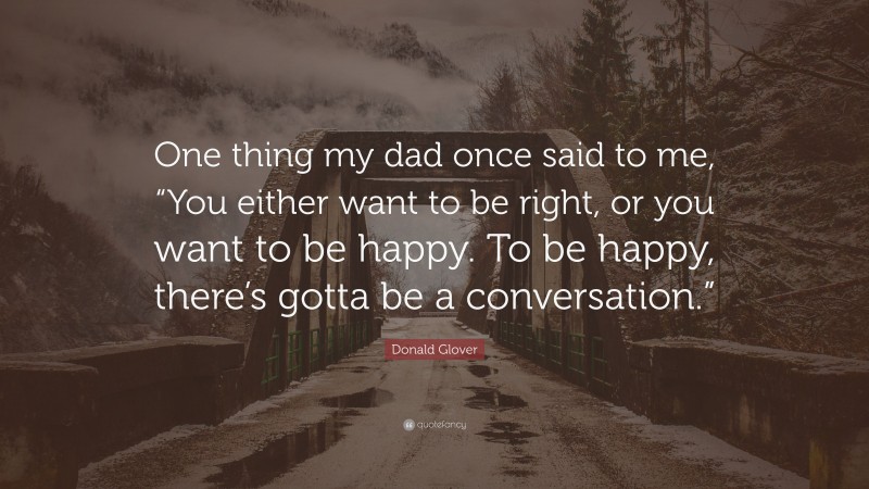Donald Glover Quote: “One thing my dad once said to me, “You either want to be right, or you want to be happy. To be happy, there’s gotta be a conversation.””
