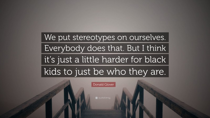 Donald Glover Quote: “We put stereotypes on ourselves. Everybody does that. But I think it’s just a little harder for black kids to just be who they are.”