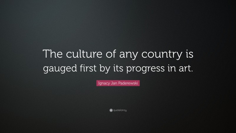 Ignacy Jan Paderewski Quote: “The culture of any country is gauged first by its progress in art.”