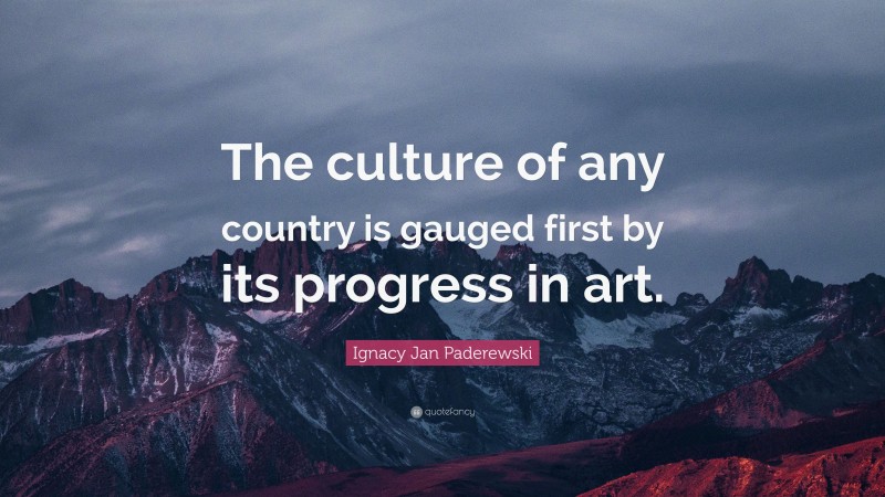 Ignacy Jan Paderewski Quote: “The culture of any country is gauged first by its progress in art.”